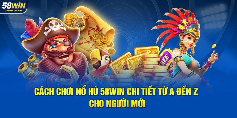 Cách Chơi Nổ Hũ 58Win Chi Tiết Từ A Đến Z Cho Người Mới
