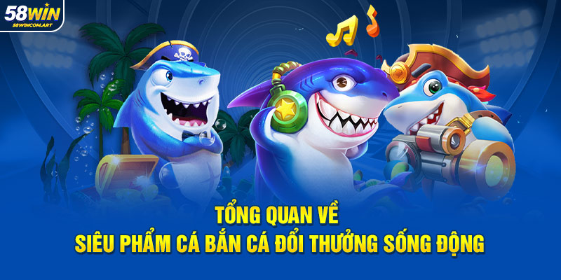 Tổng quan về siêu phẩm cá bắn cá đổi thưởng sống động